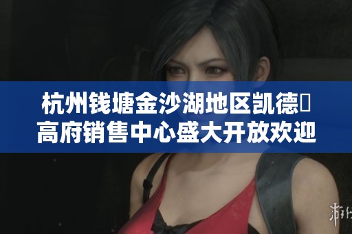 杭州钱塘金沙湖地区凯德璟高府销售中心盛大开放欢迎莅临参与