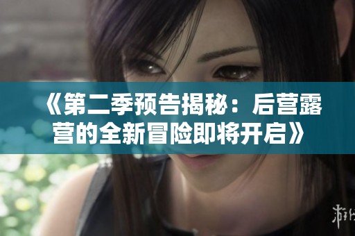 《第二季预告揭秘：后营露营的全新冒险即将开启》
