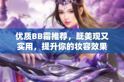 优质BB霜推荐，既美观又实用，提升你的妆容效果