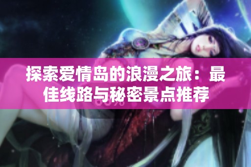 探索爱情岛的浪漫之旅：最佳线路与秘密景点推荐