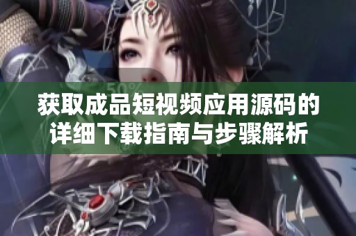 获取成品短视频应用源码的详细下载指南与步骤解析
