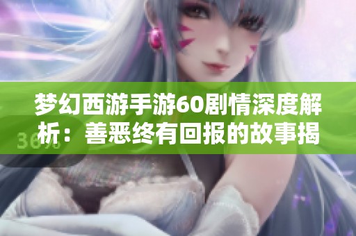 梦幻西游手游60剧情深度解析：善恶终有回报的故事揭秘