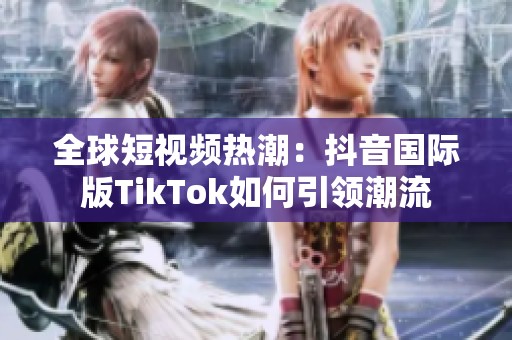 全球短视频热潮：抖音国际版TikTok如何引领潮流