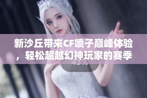 新沙丘带来CF喷子巅峰体验，轻松超越幻神玩家的赛季分享