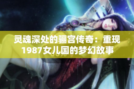 灵魂深处的骊宫传奇：重现1987女儿国的梦幻故事
