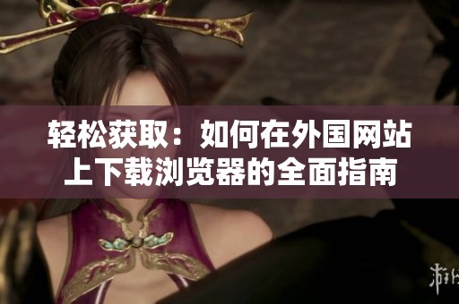 轻松获取：如何在外国网站上下载浏览器的全面指南