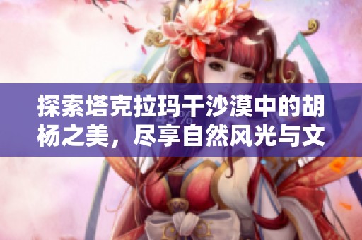 探索塔克拉玛干沙漠中的胡杨之美，尽享自然风光与文化体验