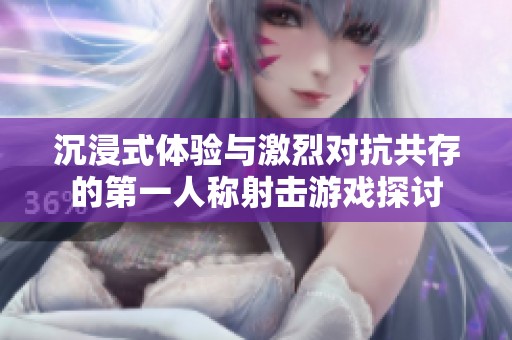 沉浸式体验与激烈对抗共存的第一人称射击游戏探讨