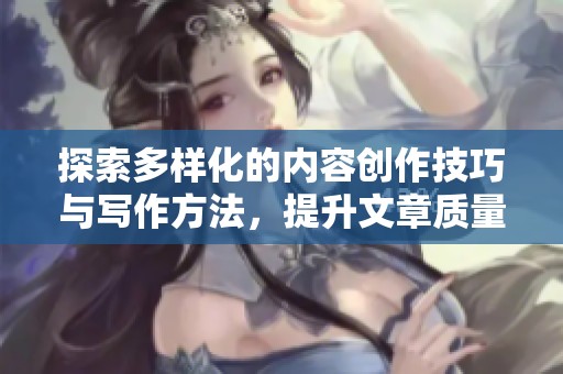 探索多样化的内容创作技巧与写作方法，提升文章质量与读者参与度