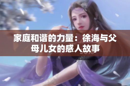 家庭和谐的力量：徐海与父母儿女的感人故事