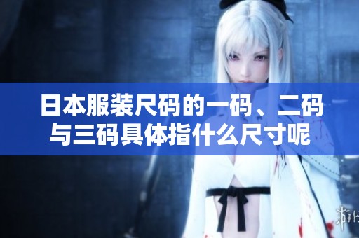 日本服装尺码的一码、二码与三码具体指什么尺寸呢