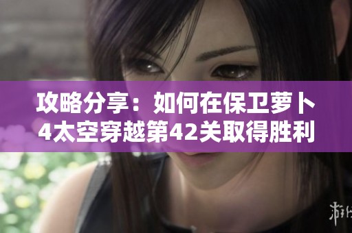 攻略分享：如何在保卫萝卜4太空穿越第42关取得胜利
