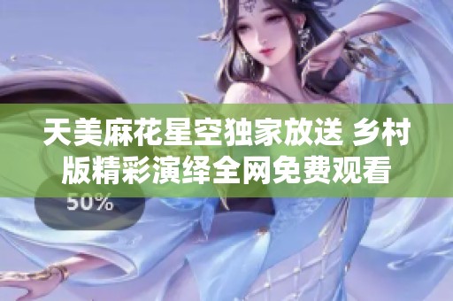 天美麻花星空独家放送 乡村版精彩演绎全网免费观看