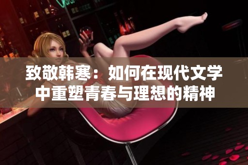 致敬韩寒：如何在现代文学中重塑青春与理想的精神
