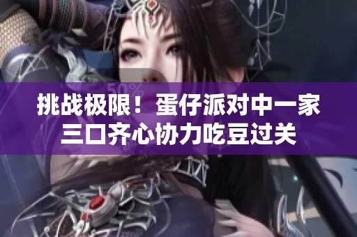 挑战极限！蛋仔派对中一家三口齐心协力吃豆过关