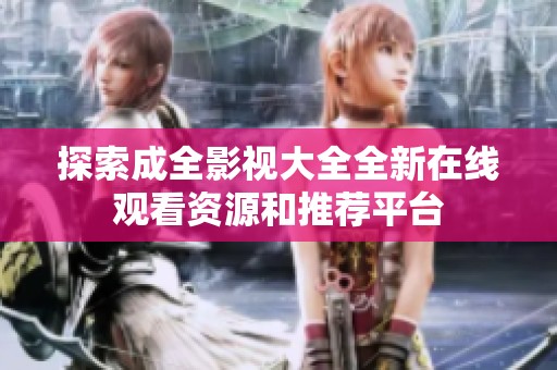 探索成全影视大全全新在线观看资源和推荐平台