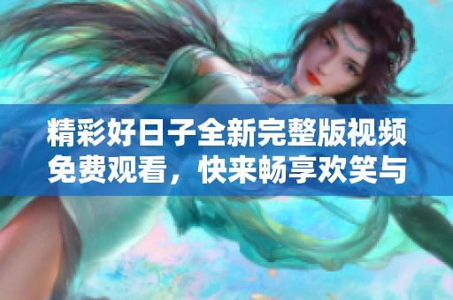 精彩好日子全新完整版视频免费观看，快来畅享欢笑与感动！