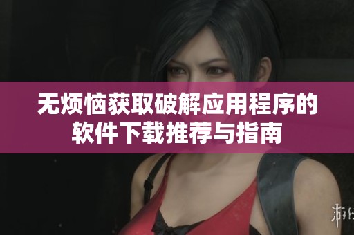 无烦恼获取破解应用程序的软件下载推荐与指南