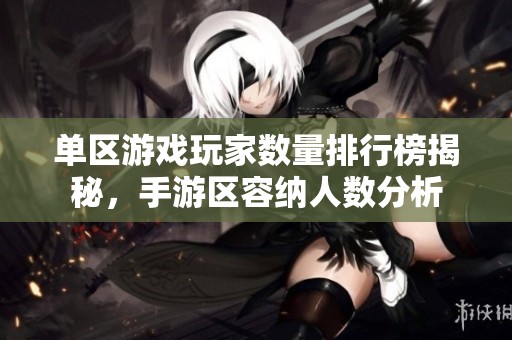 单区游戏玩家数量排行榜揭秘，手游区容纳人数分析