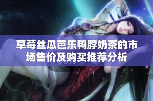 草莓丝瓜芭乐鸭脖奶茶的市场售价及购买推荐分析