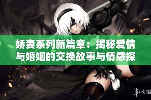 娇妻系列新篇章：揭秘爱情与婚姻的交换故事与情感探索