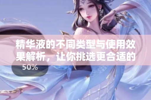 精华液的不同类型与使用效果解析，让你挑选更合适的产品