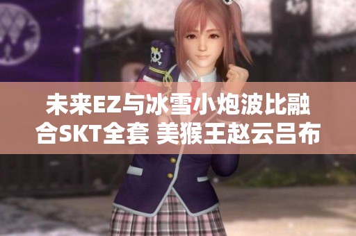 未来EZ与冰雪小炮波比融合SKT全套 美猴王赵云吕布强势崛起