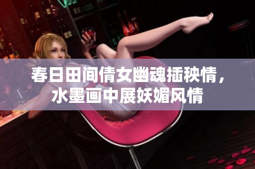 春日田间倩女幽魂插秧情，水墨画中展妖媚风情
