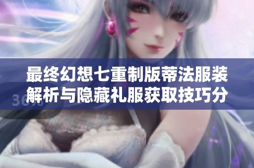 最终幻想七重制版蒂法服装解析与隐藏礼服获取技巧分享