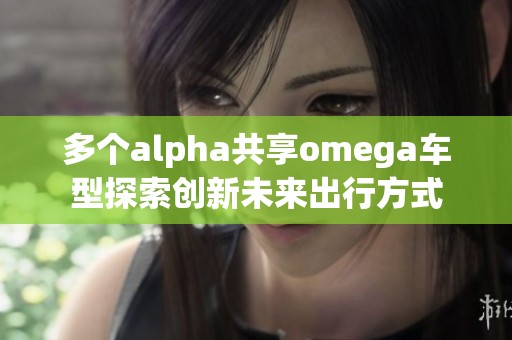 多个alpha共享omega车型探索创新未来出行方式