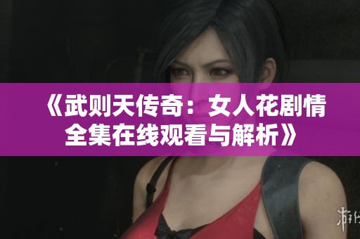 《武则天传奇：女人花剧情全集在线观看与解析》