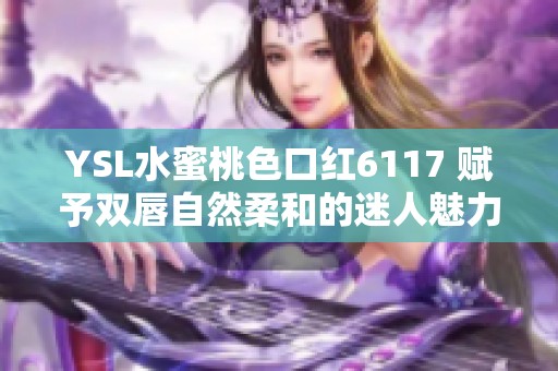 YSL水蜜桃色口红6117 赋予双唇自然柔和的迷人魅力
