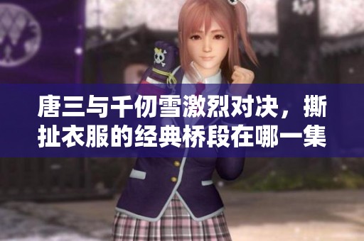 唐三与千仞雪激烈对决，撕扯衣服的经典桥段在哪一集