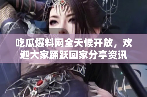 吃瓜爆料网全天候开放，欢迎大家踊跃回家分享资讯