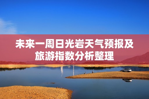 未来一周日光岩天气预报及旅游指数分析整理