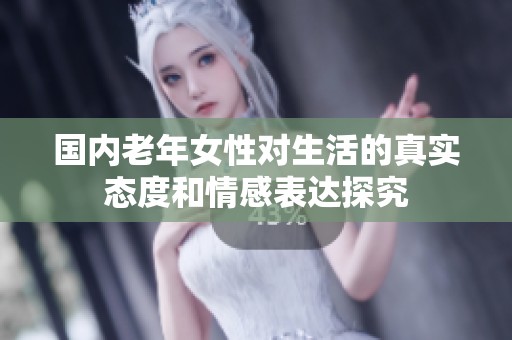 国内老年女性对生活的真实态度和情感表达探究
