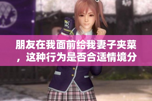 朋友在我面前给我妻子夹菜，这种行为是否合适情境分析
