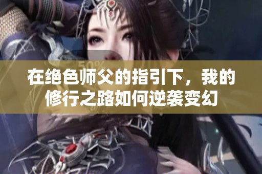 在绝色师父的指引下，我的修行之路如何逆袭变幻
