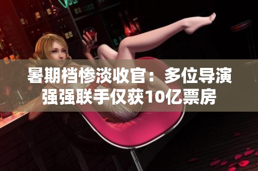 暑期档惨淡收官：多位导演强强联手仅获10亿票房