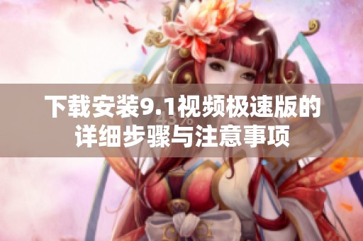 下载安装9.1视频极速版的详细步骤与注意事项