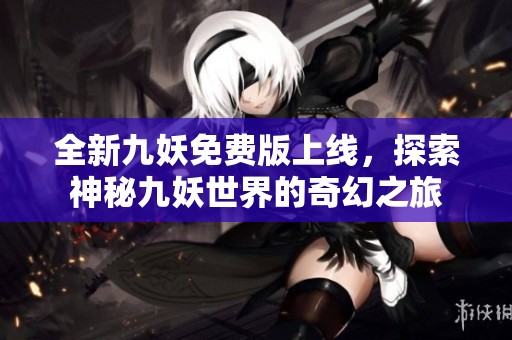 全新九妖免费版上线，探索神秘九妖世界的奇幻之旅