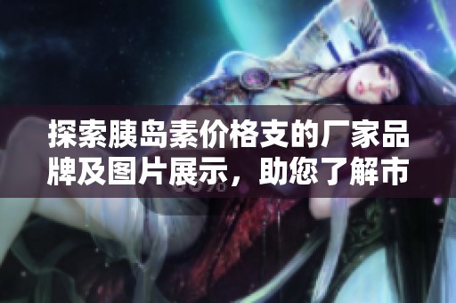 探索胰岛素价格支的厂家品牌及图片展示，助您了解市场动态