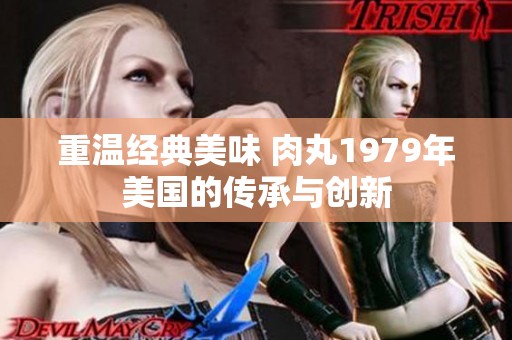重温经典美味 肉丸1979年美国的传承与创新