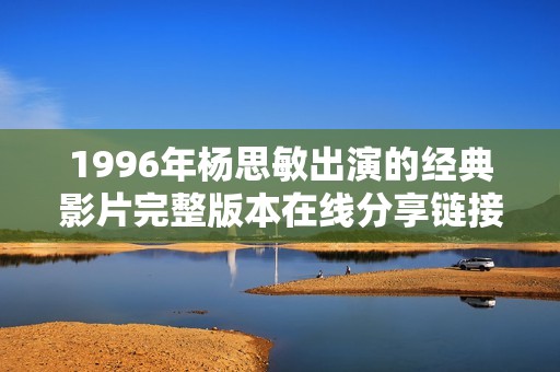1996年杨思敏出演的经典影片完整版本在线分享链接推荐