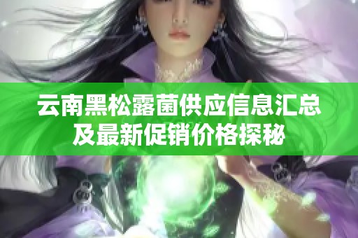 云南黑松露菌供应信息汇总及最新促销价格探秘
