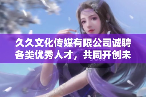 久久文化传媒有限公司诚聘各类优秀人才，共同开创未来