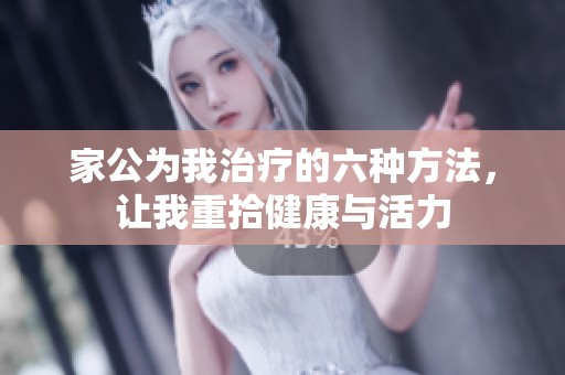 家公为我治疗的六种方法，让我重拾健康与活力