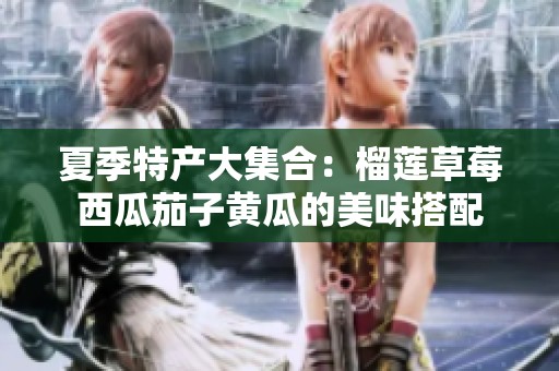 夏季特产大集合：榴莲草莓西瓜茄子黄瓜的美味搭配