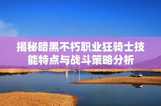 揭秘暗黑不朽职业狂骑士技能特点与战斗策略分析
