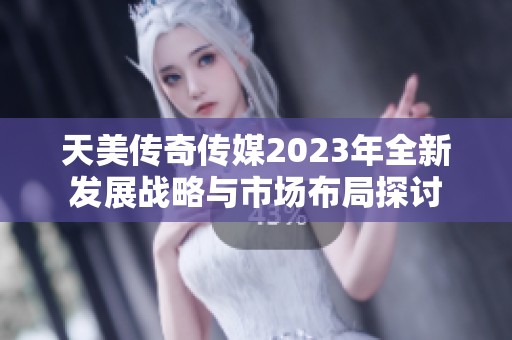 天美传奇传媒2023年全新发展战略与市场布局探讨